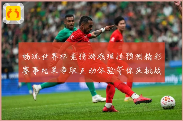 畅玩世界杯竞猜游戏理性预测精彩赛事结果争取互动体验等你来挑战数据研判