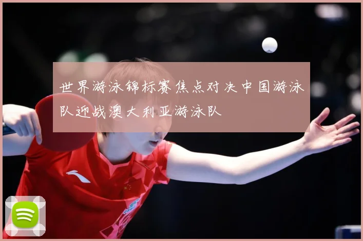 世界游泳锦标赛焦点对决中国游泳队迎战澳大利亚游泳队