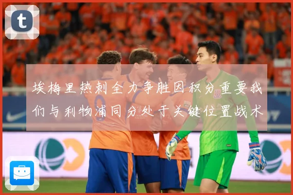 埃梅里热刺全力争胜因积分重要我们与利物浦同分处于关键位置战术观察