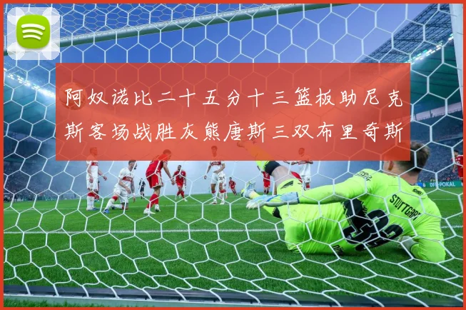 阿奴诺比二十五分十三篮板助尼克斯客场战胜灰熊唐斯三双布里奇斯专题观察