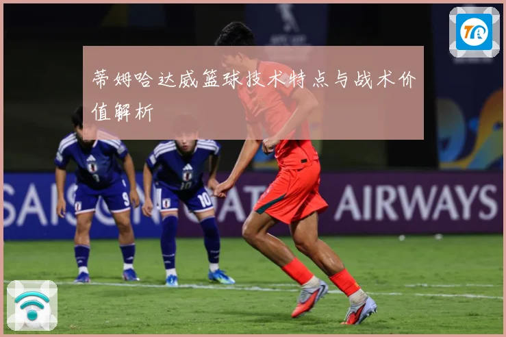 蒂姆哈达威篮球技术特点与战术价值解析