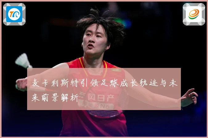 麦卡利斯特引领足球成长轨迹与未来前景解析