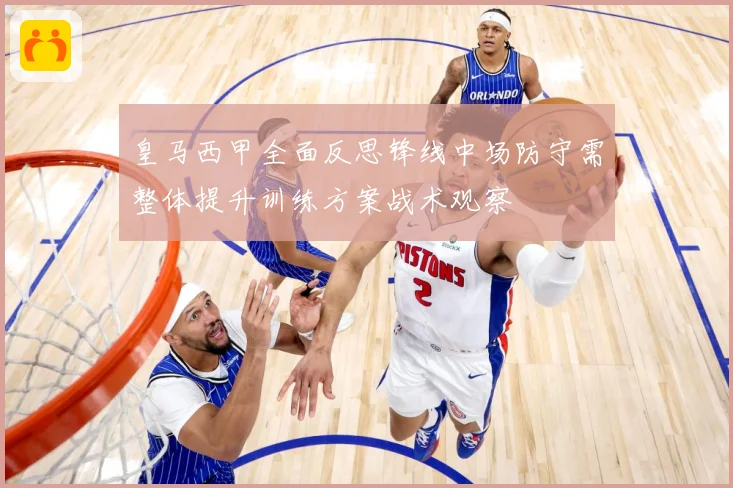 皇马西甲全面反思锋线中场防守需整体提升训练方案战术观察