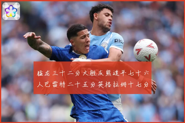 猛龙三十二分大胜灰熊追平七十六人巴雷特二十五分英格拉姆十七分专题观察
