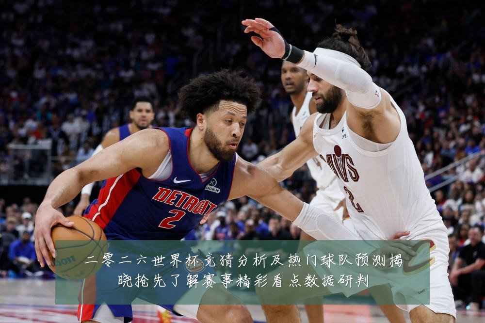 二零二六世界杯竞猜分析及热门球队预测揭晓抢先了解赛事精彩看点数据研判