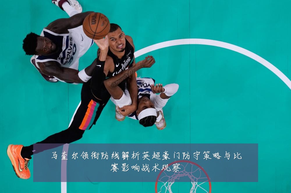 马奎尔领衔防线解析英超豪门防守策略与比赛影响战术观察