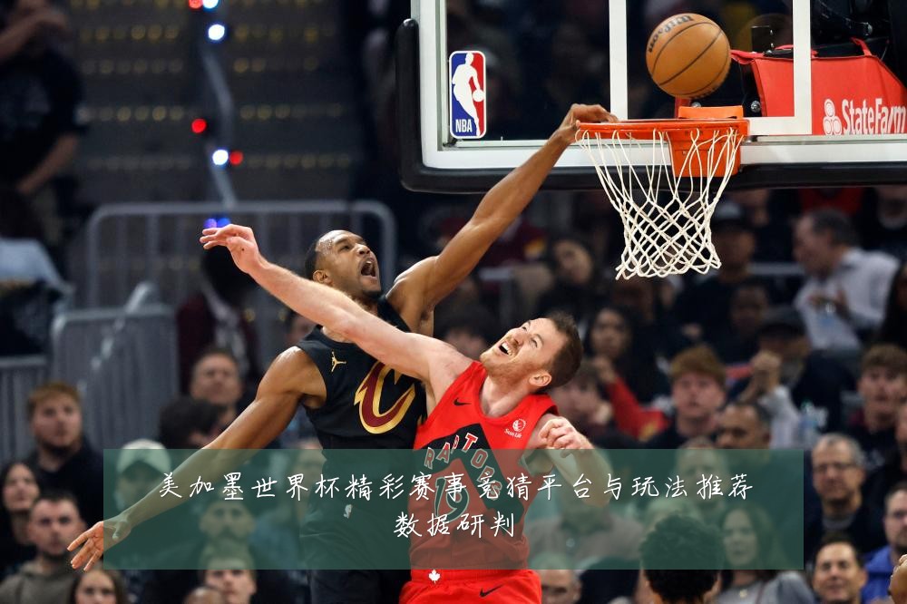 美加墨世界杯精彩赛事竞猜平台与玩法推荐数据研判