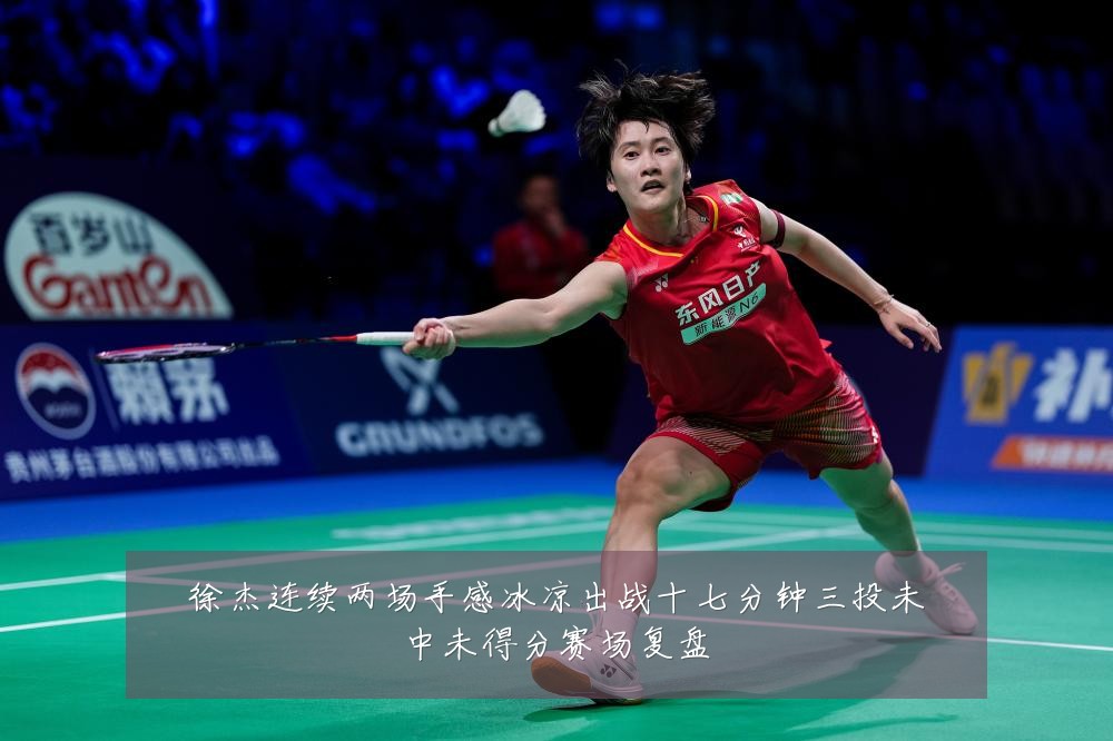 徐杰连续两场手感冰凉出战十七分钟三投未中未得分赛场复盘