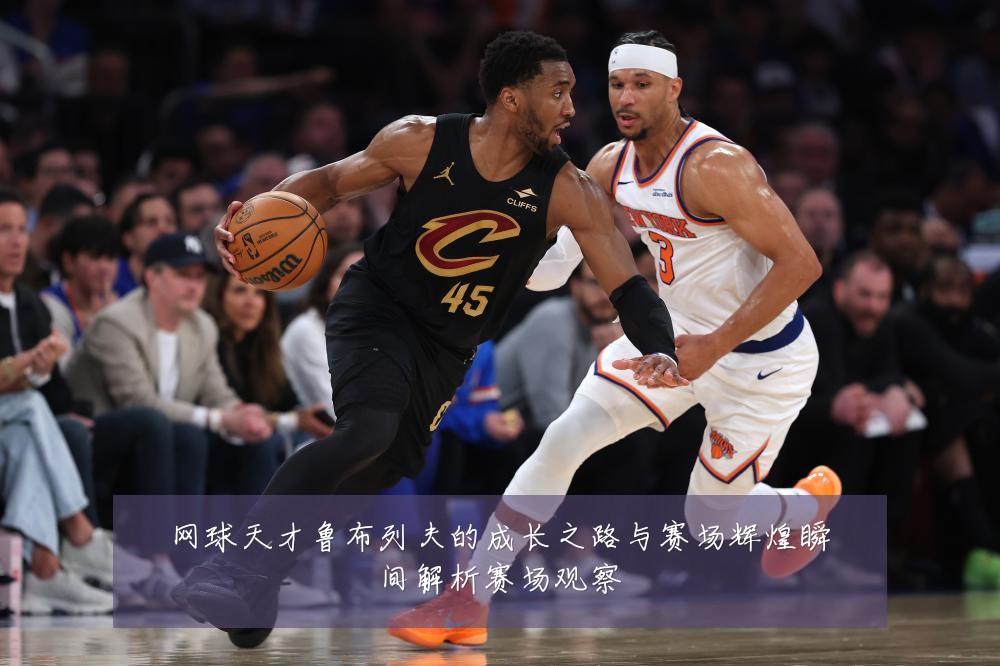网球天才鲁布列夫的成长之路与赛场辉煌瞬间解析赛场观察